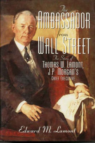 The Ambassador from Wall Street: The Story of Thomas W. Lamont, J.P. Morgan's Chief Executive