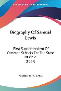 Cover image for Biography Of Samuel Lewis: First Superintendent Of Common Schools For The State Of Ohio (1857)