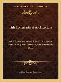 Cover image for Irish Ecclesiastical Architecture: With Some Notice of Similar or Related Work in England, Scotland, and Elsewhere (1910)