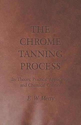 Cover image for The Chrome Tanning Process - Its Theory, Practical Application and Chemical Control