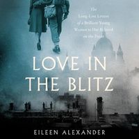 Cover image for Love in the Blitz: The Long-Lost Letters of a Brilliant Young Woman to Her Beloved on the Front