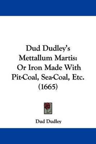 Cover image for Dud Dudley's Mettallum Martis: Or Iron Made With Pit-Coal, Sea-Coal, Etc. (1665)