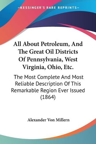 Cover image for All About Petroleum, And The Great Oil Districts Of Pennsylvania, West Virginia, Ohio, Etc.: The Most Complete And Most Reliable Description Of This Remarkable Region Ever Issued (1864)