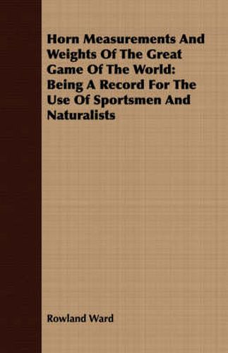 Cover image for Horn Measurements and Weights of the Great Game of the World: Being a Record for the Use of Sportsmen and Naturalists