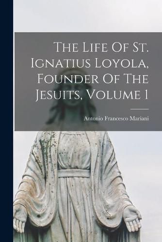 The Life Of St. Ignatius Loyola, Founder Of The Jesuits, Volume 1