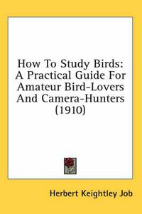 Cover image for How to Study Birds: A Practical Guide for Amateur Bird-Lovers and Camera-Hunters (1910)