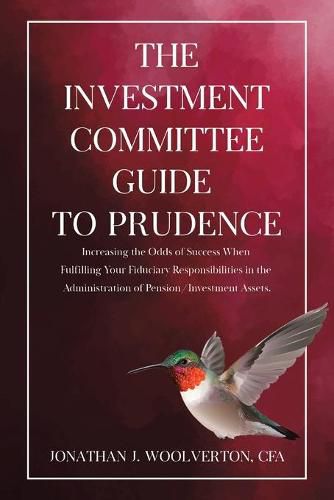 Cover image for The Investment Committee Guide to Prudence: Increasing the Odds of Success When Fulfilling Your Fiduciary Responsibilities in the Administration of Pension/Investment Assets.