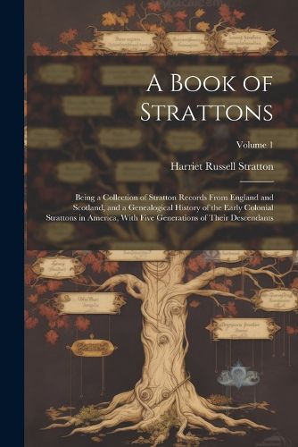 Cover image for A Book of Strattons; Being a Collection of Stratton Records From England and Scotland, and a Genealogical History of the Early Colonial Strattons in America, With Five Generations of Their Descendants; Volume 1