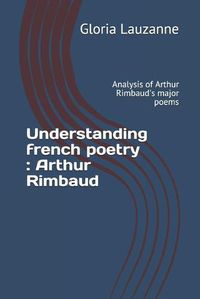 Cover image for Understanding french poetry: Arthur Rimbaud: Analysis of Arthur Rimbaud's major poems