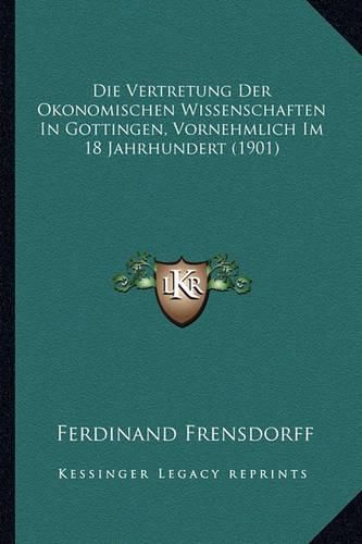 Die Vertretung Der Okonomischen Wissenschaften in Gottingen, Vornehmlich Im 18 Jahrhundert (1901)