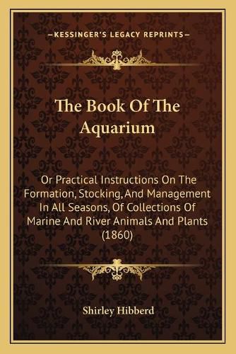 The Book of the Aquarium: Or Practical Instructions on the Formation, Stocking, and Management in All Seasons, of Collections of Marine and River Animals and Plants (1860)