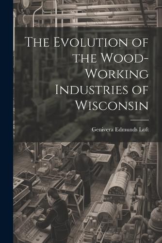 Cover image for The Evolution of the Wood-Working Industries of Wisconsin