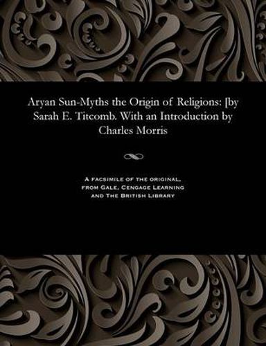 Aryan Sun-Myths the Origin of Religions: [by Sarah E. Titcomb. with an Introduction by Charles Morris