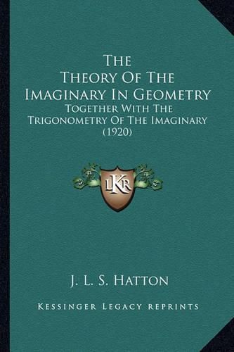 The Theory of the Imaginary in Geometry the Theory of the Imaginary in Geometry: Together with the Trigonometry of the Imaginary (1920) Together with the Trigonometry of the Imaginary (1920)