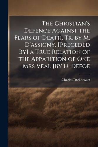 Cover image for The Christian's Defence Against the Fears of Death, Tr. by M. D'Assigny. [Preceded By] a True Relation of the Apparition of One Mrs Veal [By D. Defoe