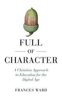 Cover image for Full of Character: A Christian Approach to Education for the Digital Age