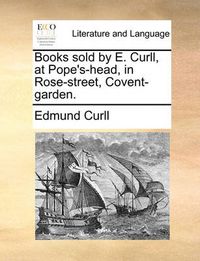 Cover image for Books Sold by E. Curll, at Pope's-Head, in Rose-Street, Covent-Garden.