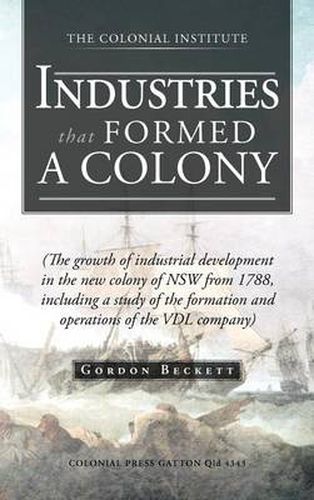 Cover image for Industries That Formed a Colony: (The Growth of Industrial Development in the New Colony of Nsw from 1788, Including a Study of the Formation and Oper