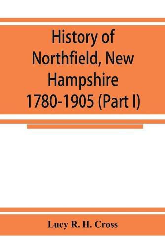 History of Northfield, New Hampshire 1780-1905. In two parts with many biographical sketches and portraits also pictures of public buildings and private residences (Part I)