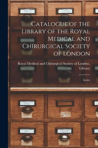 Cover image for Catalogue of the Library of the Royal Medical and Chirurgical Society of London: Index