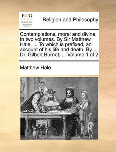 Cover image for Contemplations, Moral and Divine. in Two Volumes. by Sir Matthew Hale, ... to Which Is Prefixed, an Account of His Life and Death. by ... Dr. Gilbert Burnet, ... Volume 1 of 2