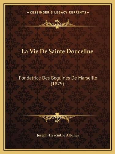 La Vie de Sainte Douceline: Fondatrice Des Beguines de Marseille (1879)