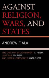 Cover image for Against Religion, Wars, and States: The Case for Enlightenment Atheism, Just War Pacifism, and Liberal-Democratic Anarchism