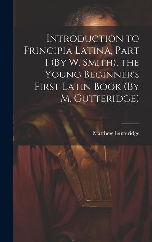 Cover image for Introduction to Principia Latina, Part I (By W. Smith). the Young Beginner's First Latin Book (By M. Gutteridge)