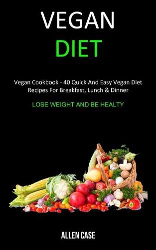 Cover image for Vegan Diet: Vegan Cookbook - 40 Quick and Easy Vegan Diet Recipes For Breakfast, Lunch & Dinner (Lose weight and be Healthy)