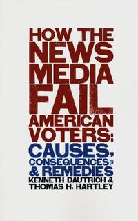 Cover image for How the News Media Fail American Voters: Causes, Consequences, and Remedies