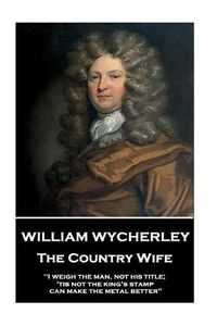 Cover image for William Wycherley - The Country Wife: I weigh the man, not his title; 'tis not the king's stamp can make the metal better