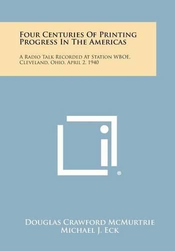 Cover image for Four Centuries of Printing Progress in the Americas: A Radio Talk Recorded at Station Wboe, Cleveland, Ohio, April 2, 1940