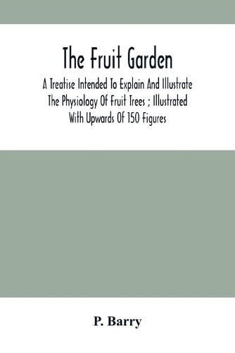 Cover image for The Fruit Garden: A Treatise Intended To Explain And Illustrate The Physiology Of Fruit Trees; Illustrated With Upwards Of 150 Figures