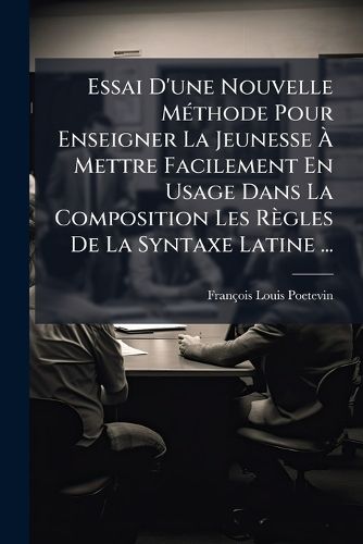 Cover image for Essai D'Une Nouvelle M Thode Pour Enseigner La Jeunesse Mettre Facilement En Usage Dans La Composition Les R Gles de La Syntaxe Latine ...