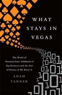 Cover image for What Stays in Vegas: The World of Personal Data, Lifeblood of Big Business and the End of Privacy as We Know It