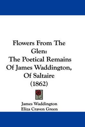 Flowers From The Glen: The Poetical Remains Of James Waddington, Of Saltaire (1862)
