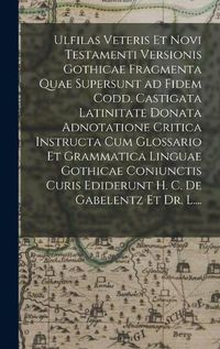 Cover image for Ulfilas Veteris Et Novi Testamenti Versionis Gothicae Fragmenta Quae Supersunt Ad Fidem Codd. Castigata Latinitate Donata Adnotatione Critica Instructa Cum Glossario Et Grammatica Linguae Gothicae Coniunctis Curis Ediderunt H. C. De Gabelentz Et Dr. L....