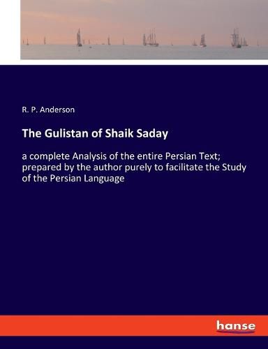 Cover image for The Gulistan of Shaik Saday: a complete Analysis of the entire Persian Text; prepared by the author purely to facilitate the Study of the Persian Language