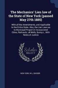 Cover image for The Mechanics' Lien Law of the State of New York (Passed May 27th 1885): With All the Amendments, and Applicable to the Entire State. Also, the Lien Laws as to Municipal Propert in Incorporated Cities, Railraods, Oil Wells, &C., with Notes of Judicia