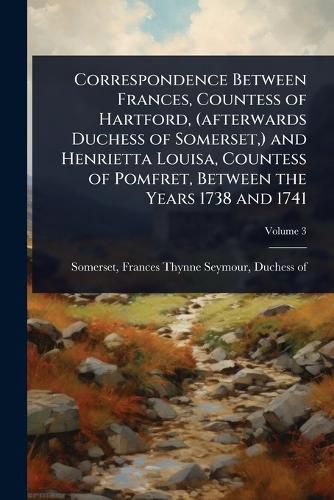 Cover image for Correspondence Between Frances, Countess of Hartford, (afterwards Duchess of Somerset, ) and Henrietta Louisa, Countess of Pomfret, Between the Years 1738 and 1741