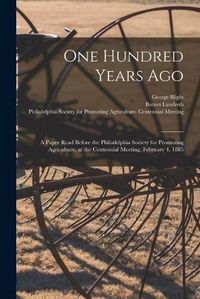 Cover image for One Hundred Years Ago [microform]: a Paper Read Before the Philadelphia Society for Promoting Agriculture, at the Centennial Meeting, February 4, 1885