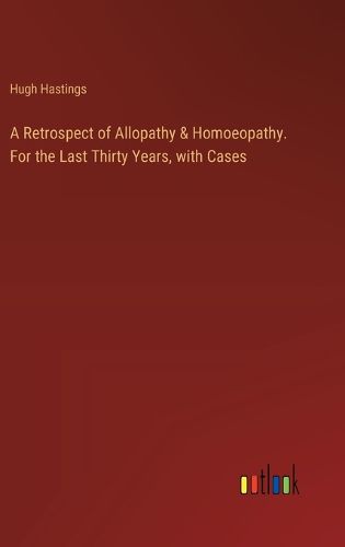 A Retrospect of Allopathy & Homoeopathy. For the Last Thirty Years, with Cases