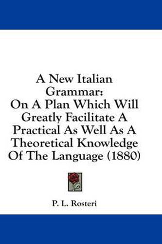 Cover image for A New Italian Grammar: On a Plan Which Will Greatly Facilitate a Practical as Well as a Theoretical Knowledge of the Language (1880)