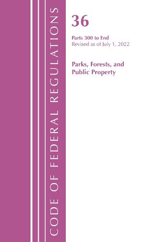 Cover image for Code of Federal Regulations, Title 36 Parks, Forests, and Public Property 300-End, Revised as of July 1, 2022