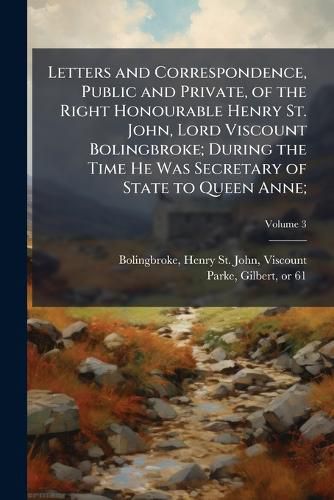 Cover image for Letters and Correspondence, Public and Private, of the Right Honourable Henry St. John, Lord Viscount Bolingbroke; During the Time He Was Secretary of State to Queen Anne;