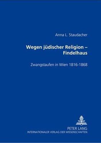 Wegen Juedischer Religion - Findelhaus: Zwangstaufen in Wien 1816-1868