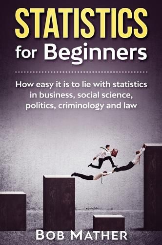 Cover image for Statistics for Beginners: How easy it is to lie with statistics in business, social science, politics, criminology and law