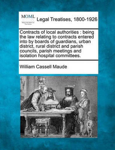 Cover image for Contracts of Local Authorities: Being the Law Relating to Contracts Entered Into by Boards of Guardians, Urban District, Rural District and Parish Councils, Parish Meetings and Isolation Hospital Committees.