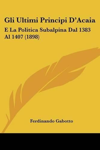 Cover image for Gli Ultimi Principi D'Acaia: E La Politica Subalpina Dal 1383 Al 1407 (1898)