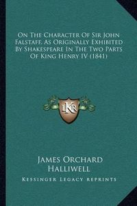 Cover image for On the Character of Sir John Falstaff, as Originally Exhibited by Shakespeare in the Two Parts of King Henry IV (1841)